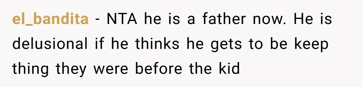 el_bandita − NTA he is a father now. He is delusional if he thinks he gets to be keep thing they were before the kid