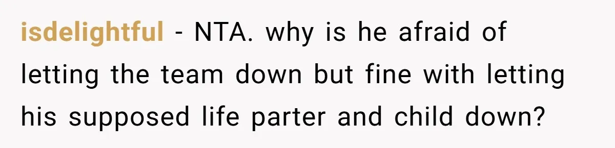 isdelightful − NTA. why is he afraid of letting the team down but fine with letting his supposed life parter and child down?