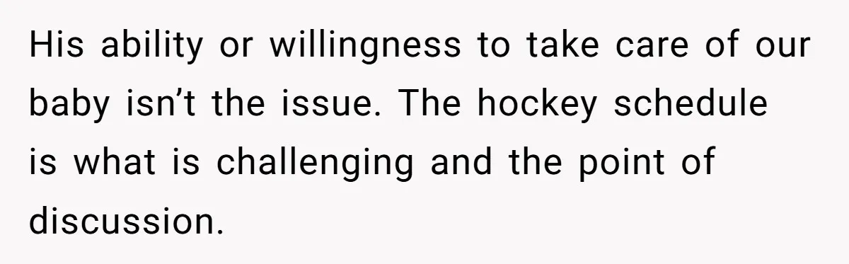 His ability or willingness to take care of our baby isn’t the issue. The hockey schedule is what is challenging and the point of discussion.