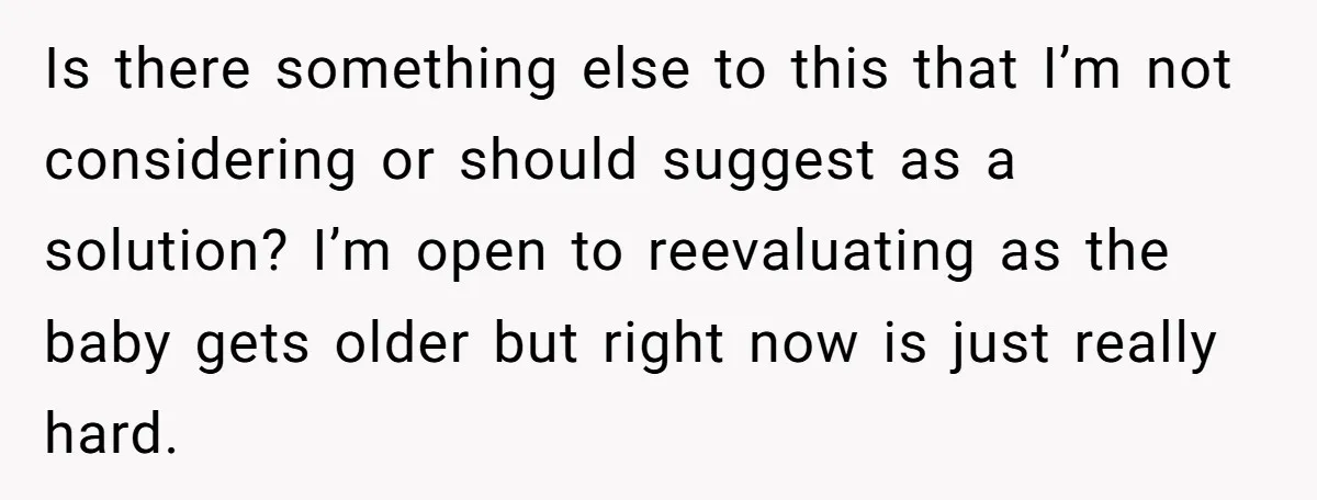 Is there something else to this that I’m not considering or should suggest as a solution? I’m open to reevaluating as the baby gets older but right now is just...