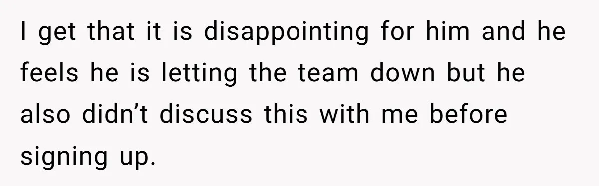 I get that it is disappointing for him and he feels he is letting the team down but he also didn’t discuss this with me before signing up.