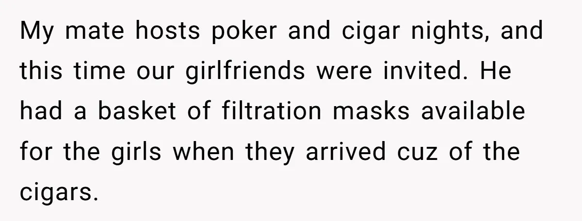 My mate hosts poker and cigar nights, and this time our girlfriends were invited. He had a basket of filtration masks available for the girls when they arrived cuz of...