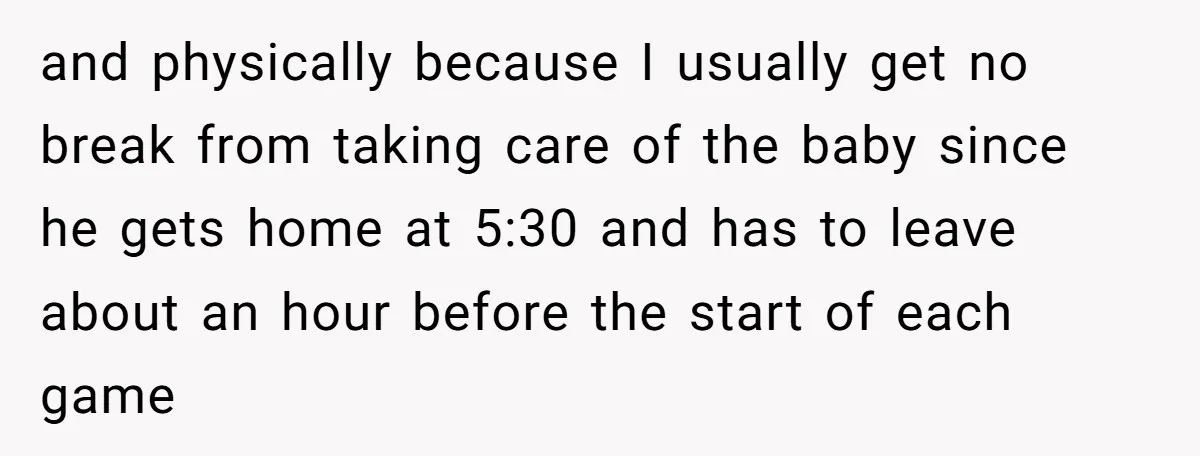 and physically because I usually get no break from taking care of the baby since he gets home at 5:30 and has to leave about an hour before the start...