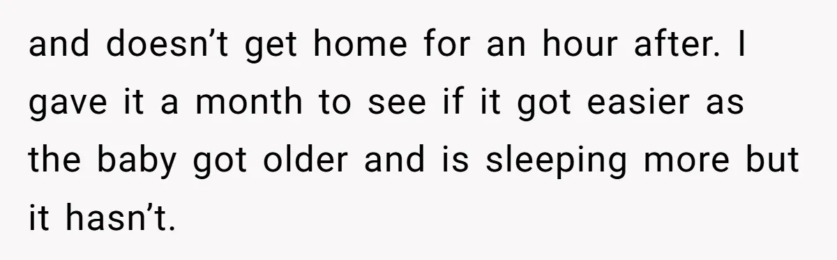 and doesn’t get home for an hour after. I gave it a month to see if it got easier as the baby got older and is sleeping more but it...