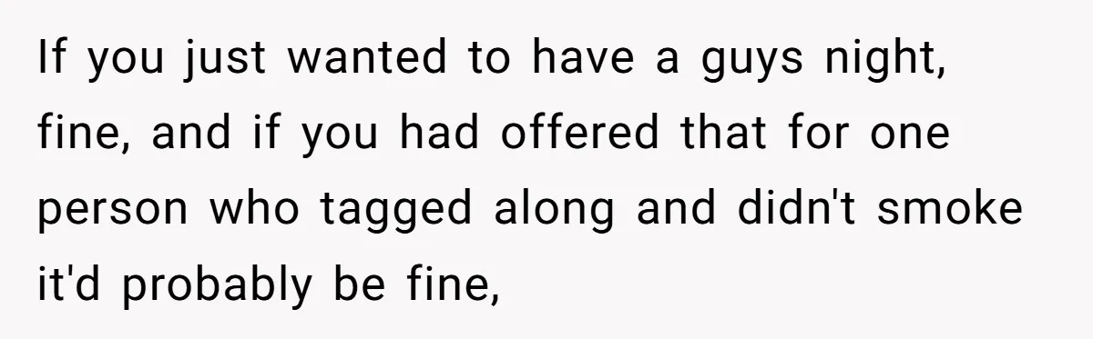 If you just wanted to have a guys night, fine, and if you had offered that for one person who tagged along and didn't smoke it'd probably be fine,