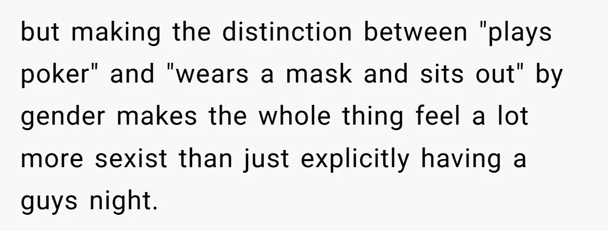 but making the distinction between "plays poker" and "wears a mask and sits out" by gender makes the whole thing feel a lot more sexist than just explicitly having a...