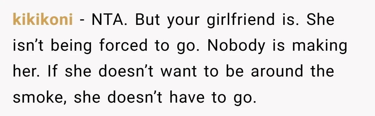 kikikoni − NTA. But your girlfriend is. She isn’t being forced to go. Nobody is making her. If she doesn’t want to be around the smoke, she doesn’t have to...