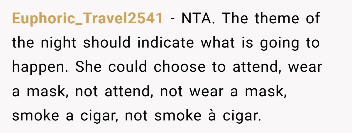 Euphoric_Travel2541 − NTA. The theme of the night should indicate what is going to happen. She could choose to attend, wear a mask, not attend, not wear a mask, smoke...
