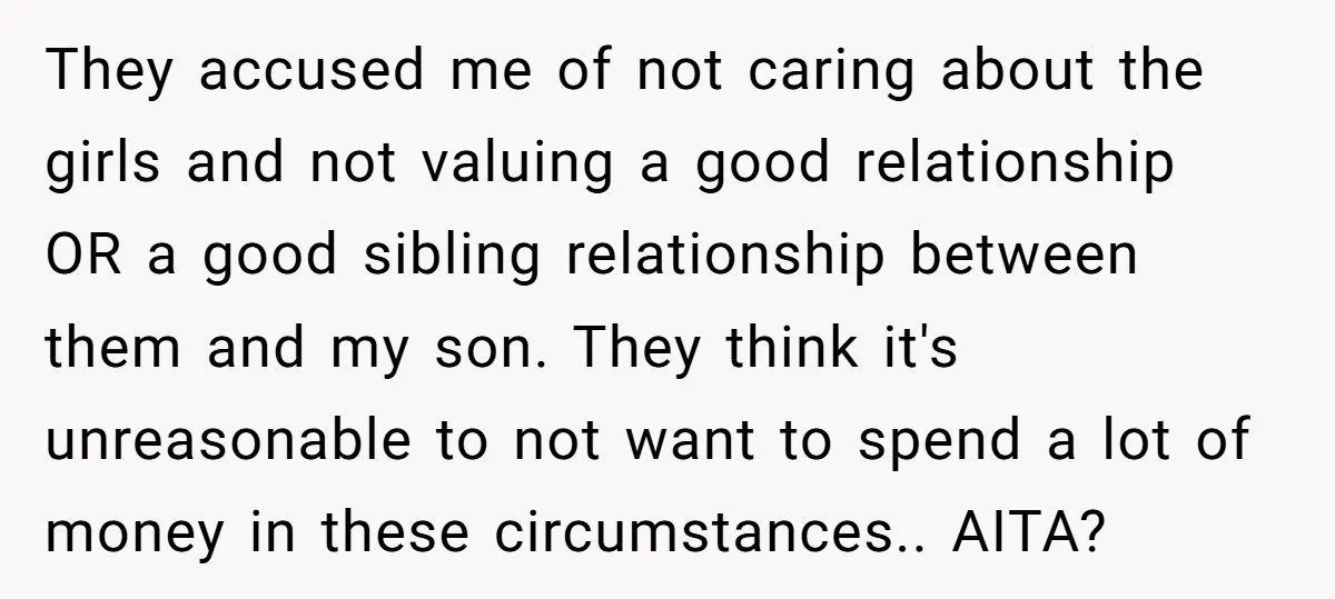 They accused me of not caring about the girls and not valuing a good relationship OR a good sibling relationship between them and my son. They think it's unreasonable to...