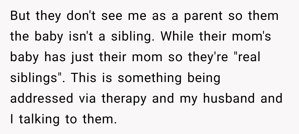 But they don't see me as a parent so them the baby isn't a sibling. While their mom's baby has just their mom so they're "real siblings". This is something...