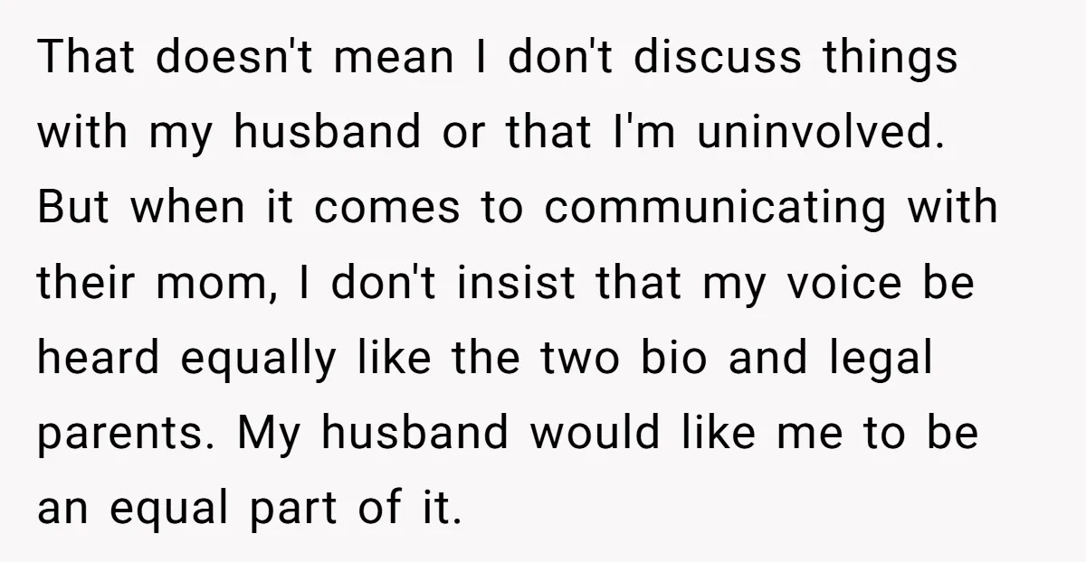 That doesn't mean I don't discuss things with my husband or that I'm uninvolved. But when it comes to communicating with their mom, I don't insist that my voice be...