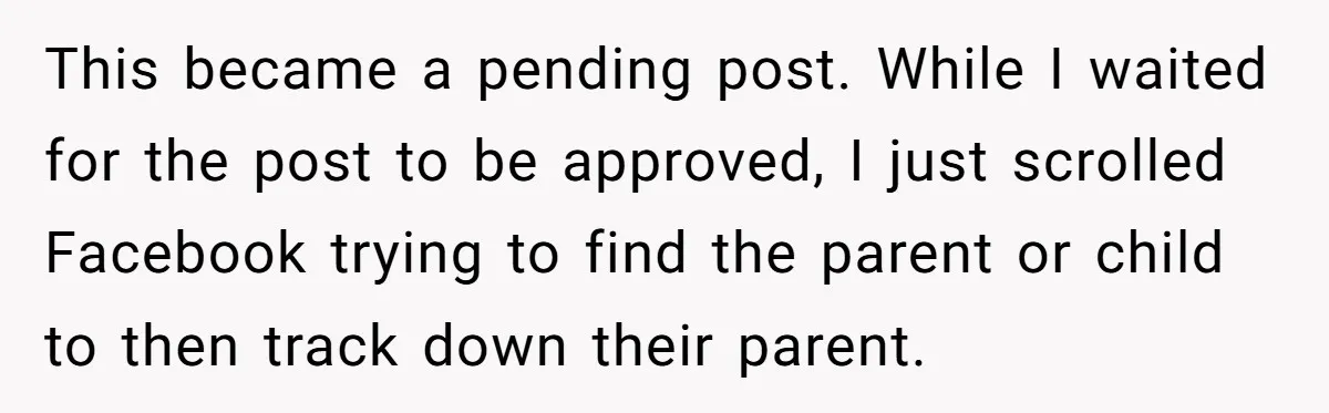 This became a pending post. While I waited for the post to be approved, I just scrolled Facebook trying to find the parent or child to then track down their...
