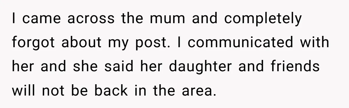 I came across the mum and completely forgot about my post. I communicated with her and she said her daughter and friends will not be back in the area.