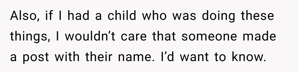 Also, if I had a child who was doing these things, I wouldn’t care that someone made a post with their name. I’d want to know.