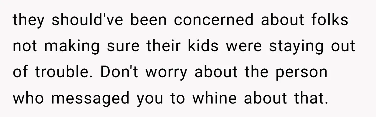 they should've been concerned about folks not making sure their kids were staying out of trouble. Don't worry about the person who messaged you to whine about that.