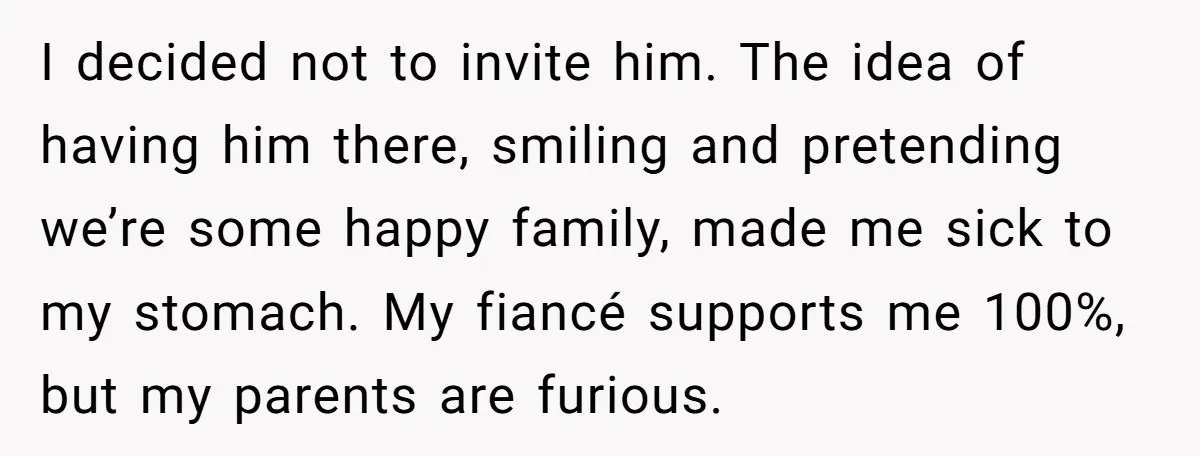 I decided not to invite him. The idea of having him there, smiling and pretending we’re some happy family, made me sick to my stomach. My fiancé supports me 100%,...