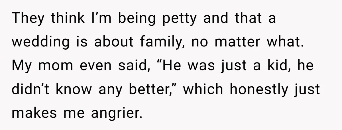 They think I’m being petty and that a wedding is about family, no matter what. My mom even said, “He was just a kid, he didn’t know any better,” which...