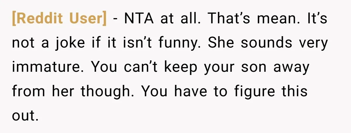 [Reddit User] − NTA at all. That’s mean. It’s not a joke if it isn’t funny. She sounds very immature. You can’t keep your son away from her though. You...