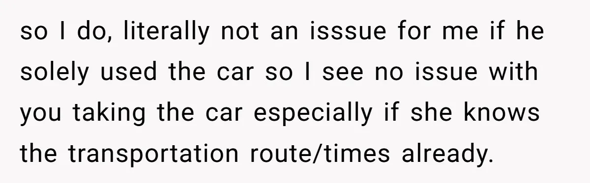 so I do, literally not an isssue for me if he solely used the car so I see no issue with you taking the car especially if she knows the...