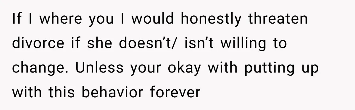 If I where you I would honestly threaten divorce if she doesn’t/ isn’t willing to change. Unless your okay with putting up with this behavior forever