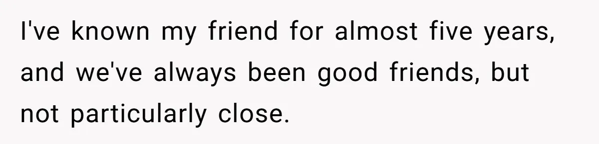 I've known my friend for almost five years, and we've always been good friends, but not particularly close.