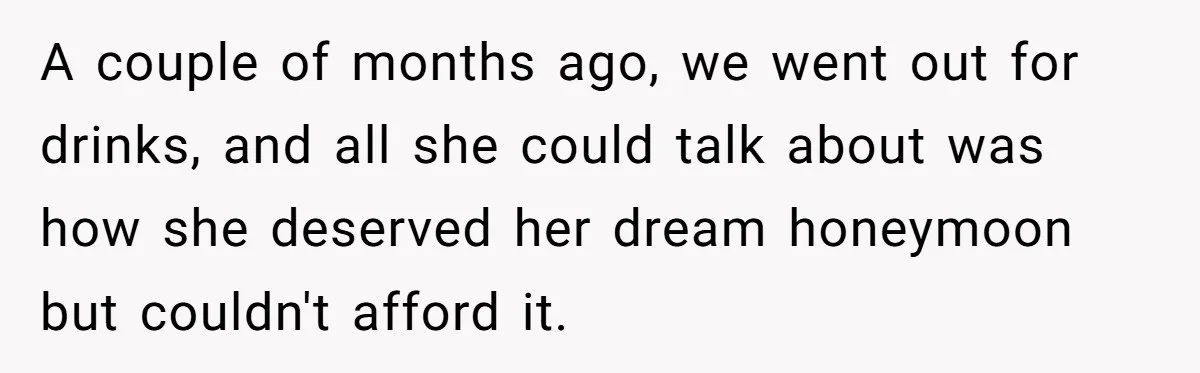 A couple of months ago, we went out for drinks, and all she could talk about was how she deserved her dream honeymoon but couldn't afford it.