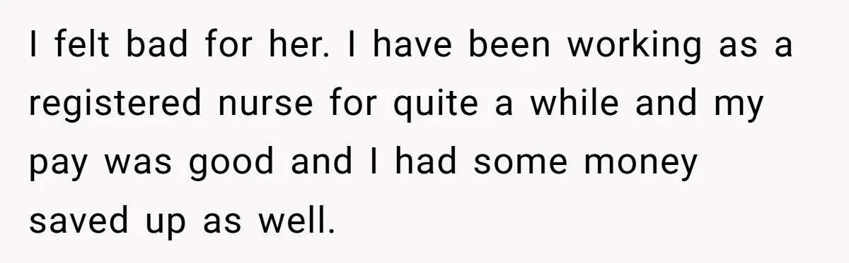 I felt bad for her. I have been working as a registered nurse for quite a while and my pay was good and I had some money saved up as...