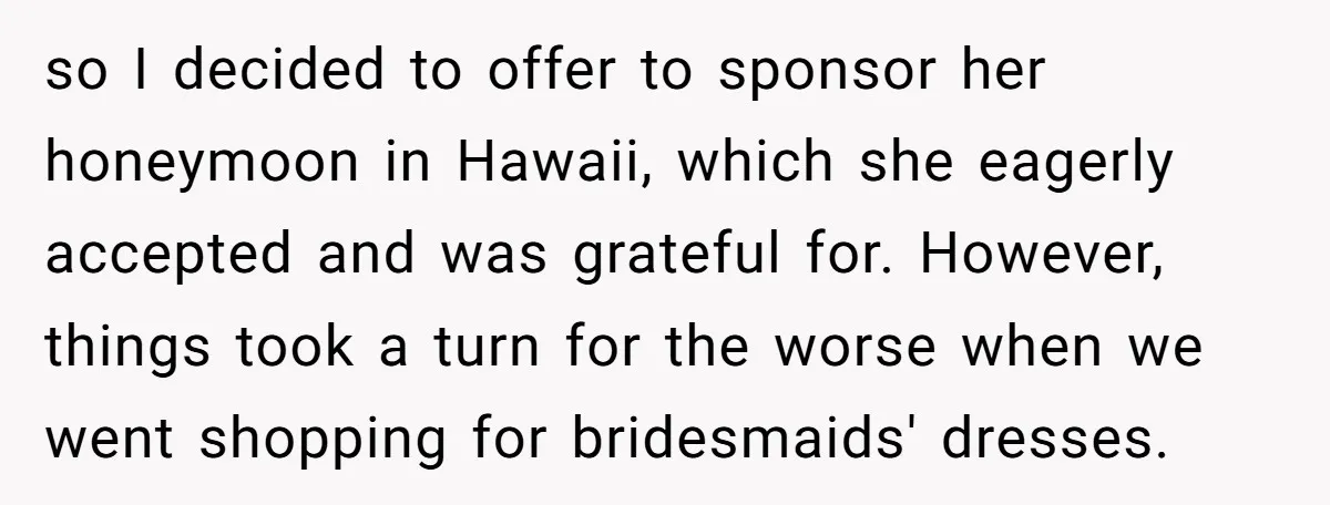 so I decided to offer to sponsor her honeymoon in Hawaii, which she eagerly accepted and was grateful for. However, things took a turn for the worse when we went...