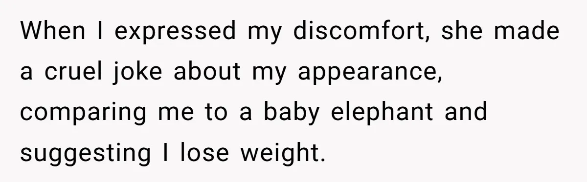 When I expressed my discomfort, she made a cruel joke about my appearance, comparing me to a baby elephant and suggesting I lose weight.