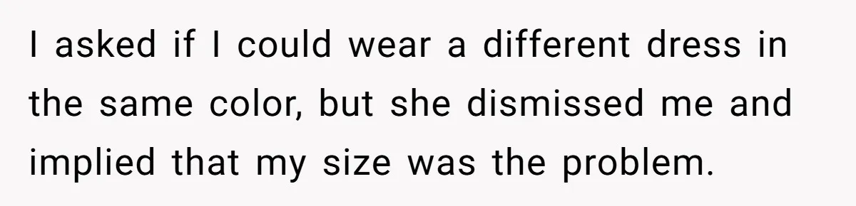 I asked if I could wear a different dress in the same color, but she dismissed me and implied that my size was the problem.