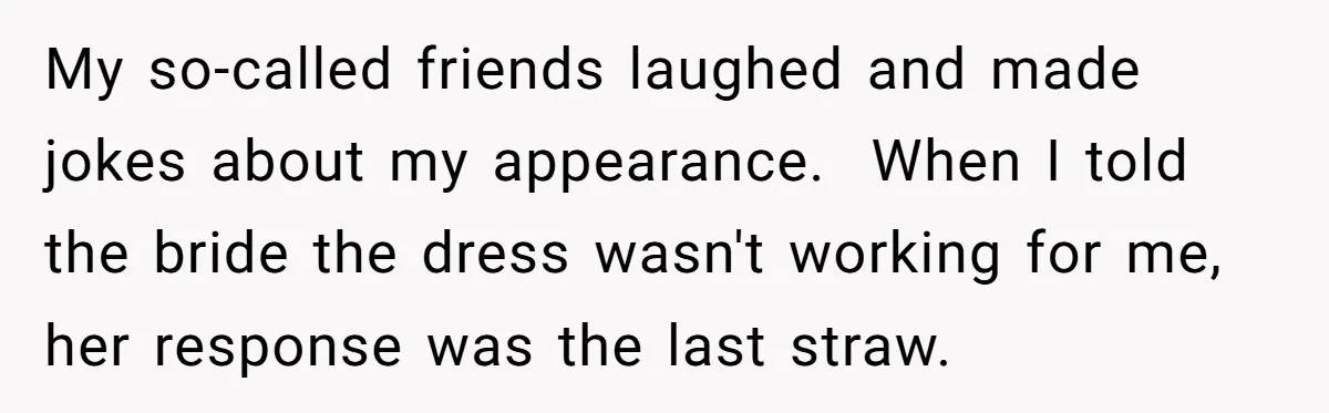 My so-called friends laughed and made jokes about my appearance. When I told the bride the dress wasn't working for me, her response was the last straw.