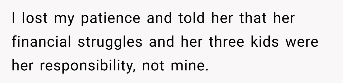I lost my patience and told her that her financial struggles and her three kids were her responsibility, not mine.