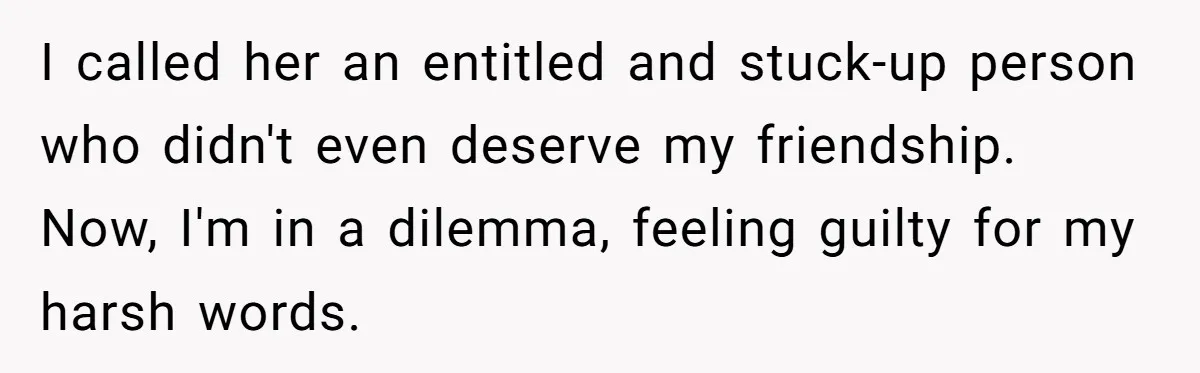 I called her an entitled and stuck-up person who didn't even deserve my friendship. Now, I'm in a dilemma, feeling guilty for my harsh words.