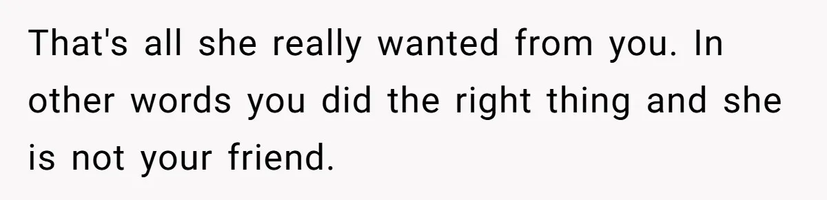 That's all she really wanted from you. In other words you did the right thing and she is not your friend.