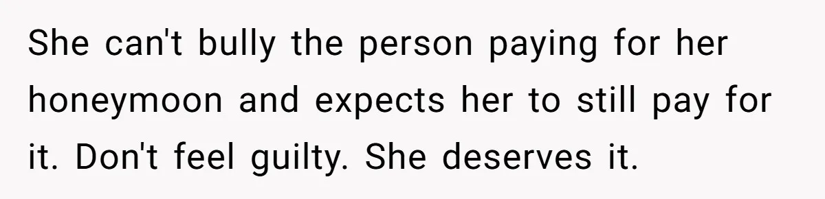 She can't bully the person paying for her honeymoon and expects her to still pay for it. Don't feel guilty. She deserves it.
