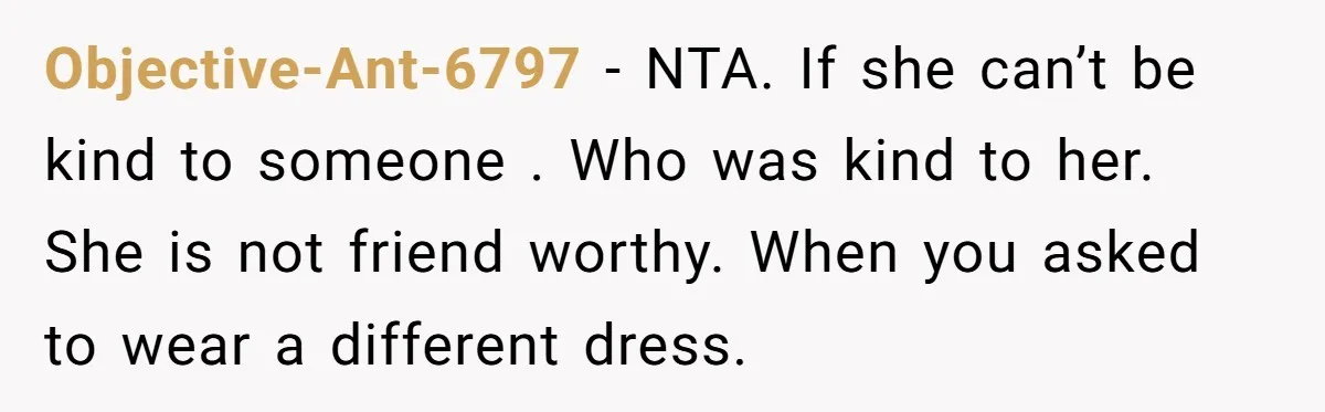 Objective-Ant-6797 − NTA. If she can’t be kind to someone . Who was kind to her. She is not friend worthy. When you asked to wear a different dress.