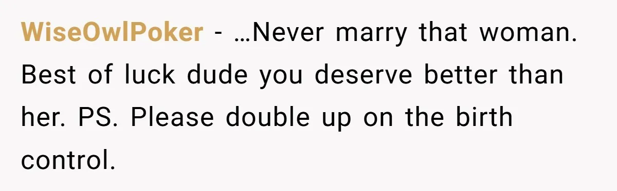 WiseOwlPoker − …Never marry that woman. Best of luck dude you deserve better than her. PS. Please double up on the birth control.