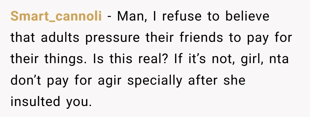 Smart_cannoli − Man, I refuse to believe that adults pressure their friends to pay for their things. Is this real? If it’s not, girl, nta don’t pay for agir specially...