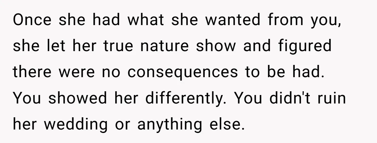 Once she had what she wanted from you, she let her true nature show and figured there were no consequences to be had. You showed her differently. You didn't ruin...
