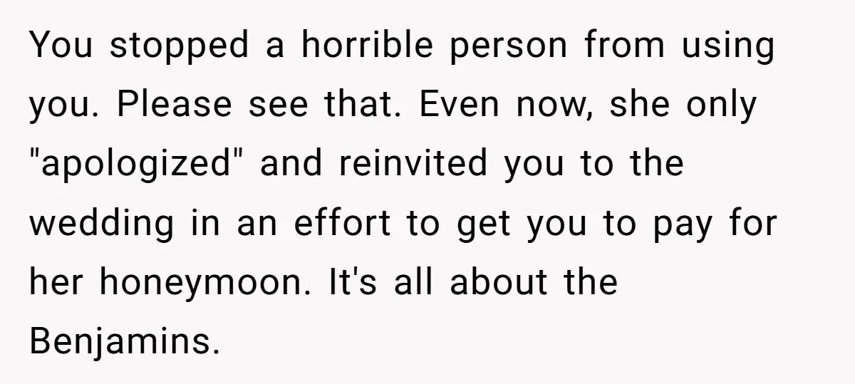 You stopped a horrible person from using you. Please see that. Even now, she only "apologized" and reinvited you to the wedding in an effort to get you to pay...