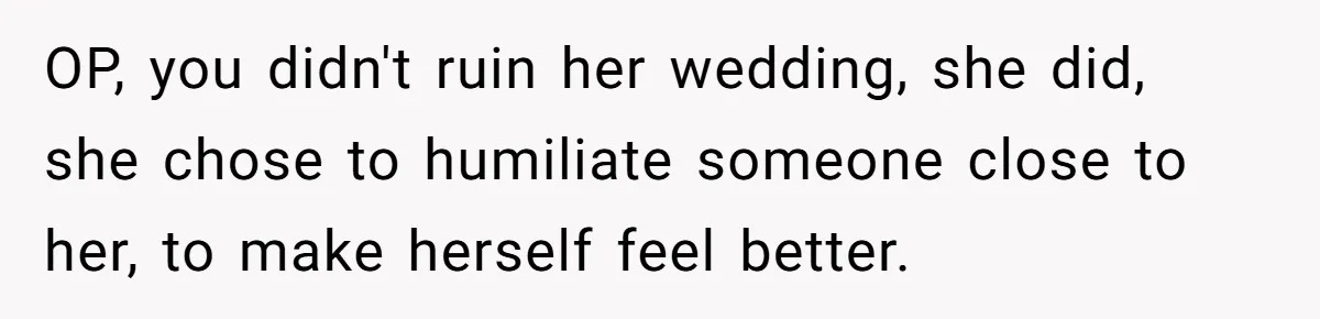OP, you didn't ruin her wedding, she did, she chose to humiliate someone close to her, to make herself feel better.