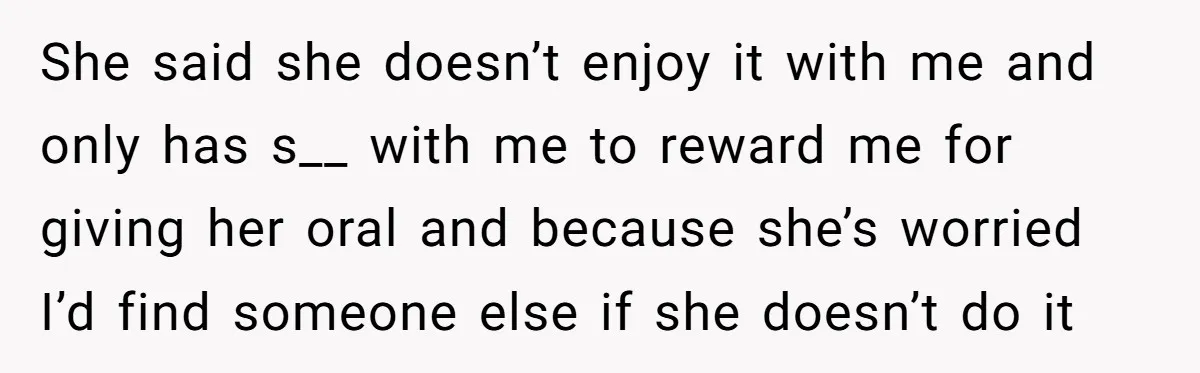 She said she doesn’t enjoy it with me and only has s__ with me to reward me for giving her oral and because she’s worried I’d find someone else if...