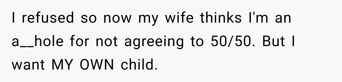 I refused so now my wife thinks I'm an a__hole for not agreeing to 50/50. But I want MY OWN child.