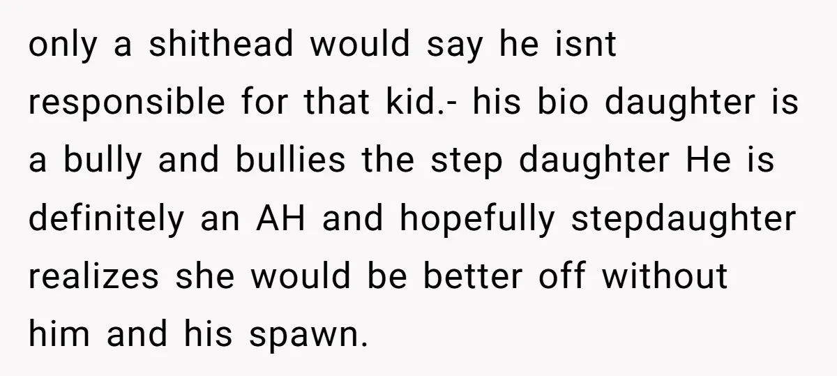 only a shithead would say he isnt responsible for that kid.- his bio daughter is a bully and bullies the step daughter He is definitely an AH and hopefully stepdaughter...