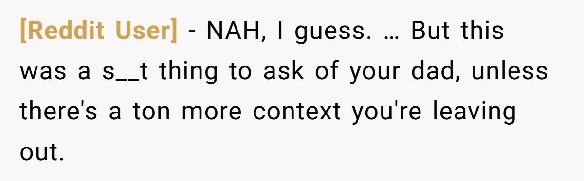 [Reddit User] − NAH, I guess. … But this was a s__t thing to ask of your dad, unless there's a ton more context you're leaving out.