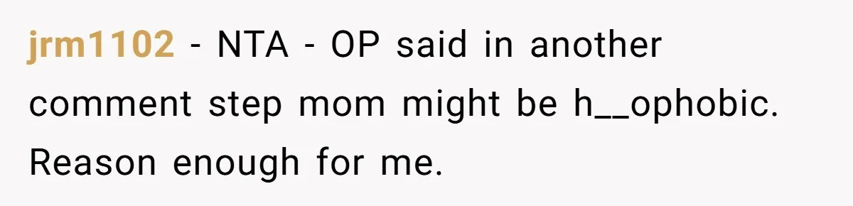 jrm1102 − NTA - OP said in another comment step mom might be h__ophobic. Reason enough for me.