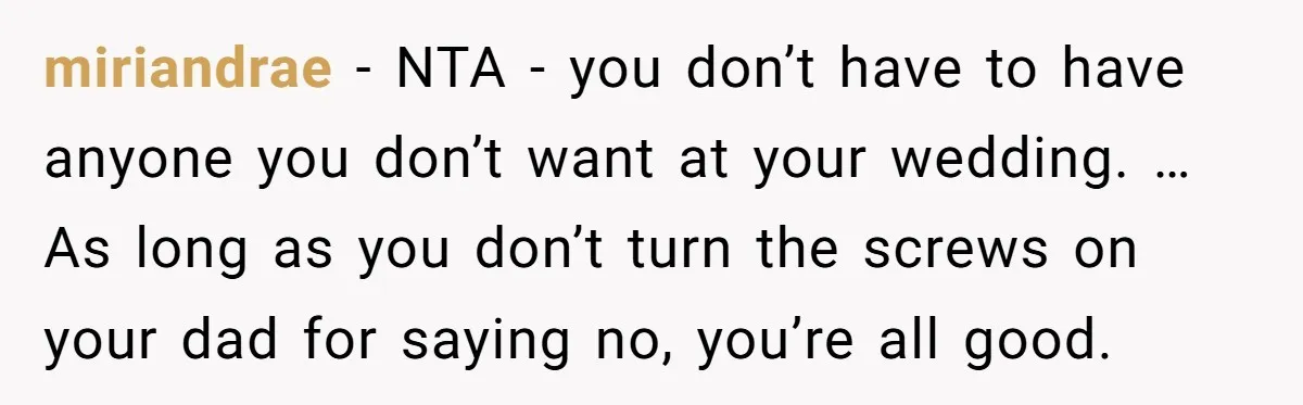 miriandrae − NTA - you don’t have to have anyone you don’t want at your wedding. … As long as you don’t turn the screws on your dad for saying...