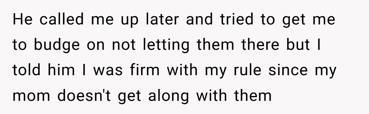 He called me up later and tried to get me to budge on not letting them there but I told him I was firm with my rule since my mom...
