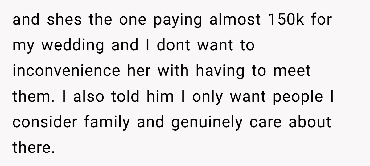 and shes the one paying almost 150k for my wedding and I dont want to inconvenience her with having to meet them. I also told him I only want people...