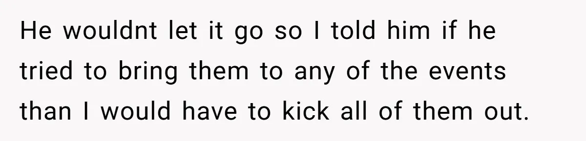 He wouldnt let it go so I told him if he tried to bring them to any of the events than I would have to kick all of them out.